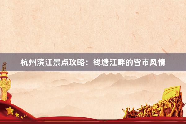 杭州滨江景点攻略：钱塘江畔的皆市风情